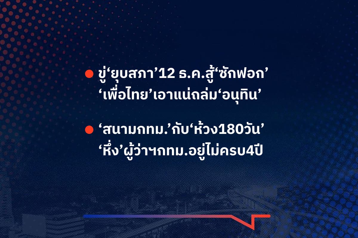เรื่องมันมีอยู่ว่า ขู่‘ยุบสภา’12 ธ.ค.สู้‘ซักฟอก’ ‘เพื่อไทย’เอาแน่ถล่ม‘อนุทิน’ , ‘สนามกทม.’กับ‘ห้วง180วัน’ ‘หึ่ง’ผู้ว่าฯกทม.อยู่ไม่ครบ4ปี
