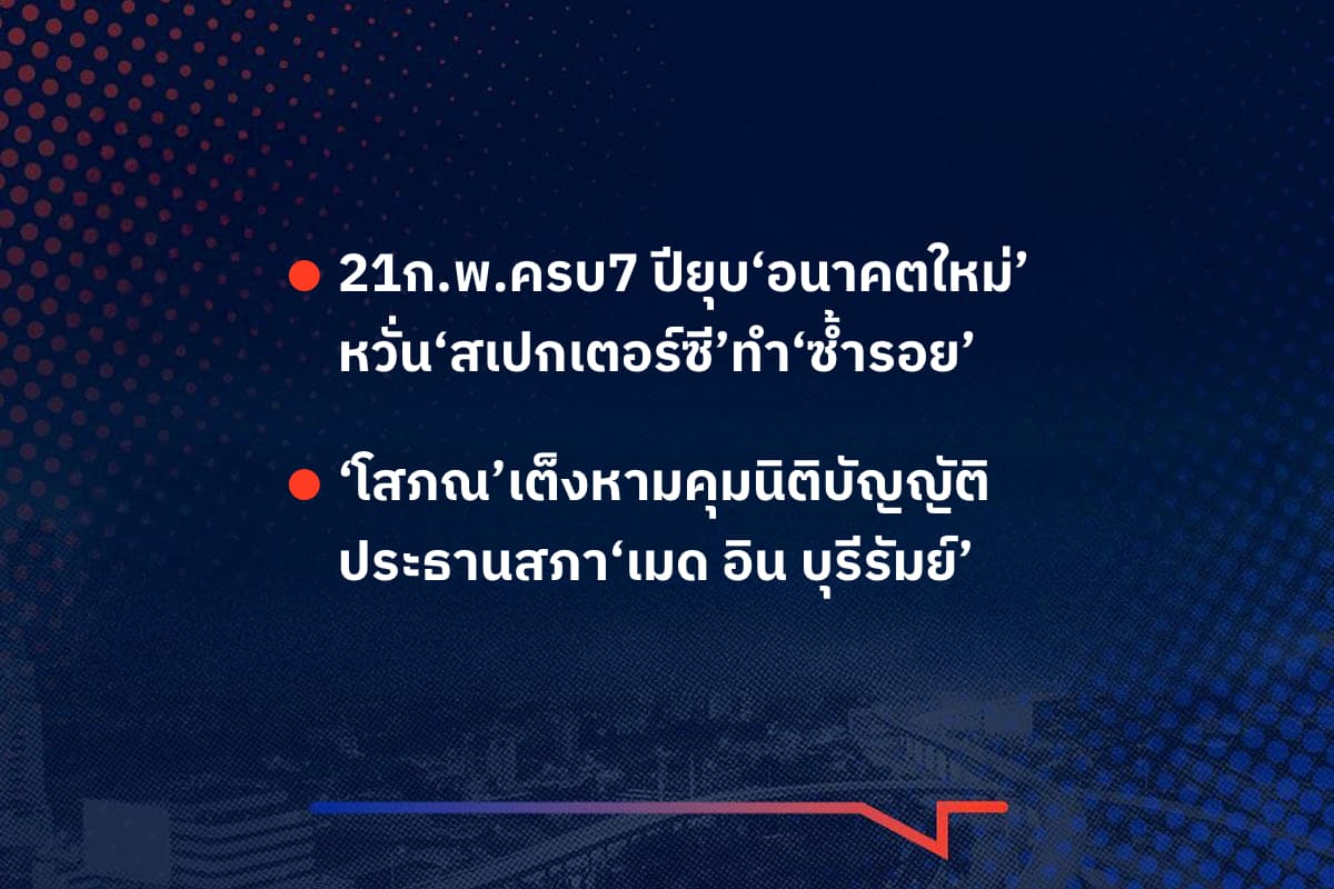 เรื่องมันมีอยู่ว่า 21 ก.พ.ครบ7 ปียุบ‘อนาคตใหม่’ หวั่น‘สเปกเตอร์ซี’ทำ‘ซ้ำรอย’ , ‘โสภณ’เต็งหามคุมนิติบัญญัติ ประธานสภา‘เมด อิน บุรีรัมย์’